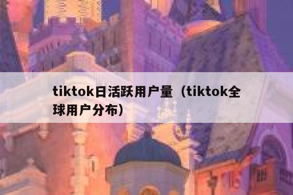 tiktok日活跃用户量(tiktok全球用户分布) 第1张 tiktok日活跃用户量(tiktok全球用户分布) 第1张