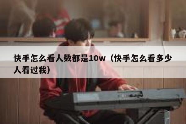 快手怎么看人数都是10w（快手怎么看多少人看过我） 第1张
