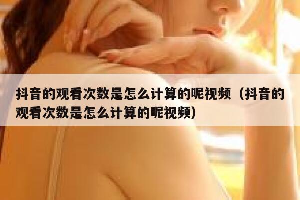 抖音的观看次数是怎么计算的呢视频（抖音的观看次数是怎么计算的呢视频） 第1张