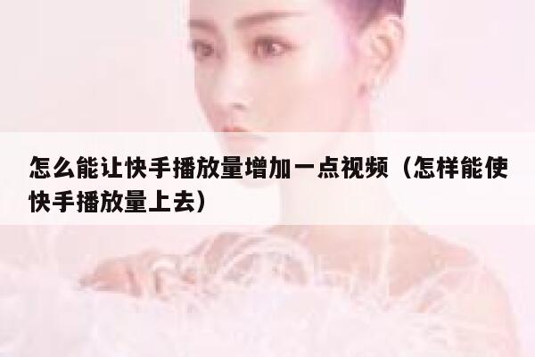 怎么能让快手播放量增加一点视频(怎样能使快手播放量上去) 第1张 怎么能让快手播放量增加一点视频(怎样能使快手播放量上去) 第1张
