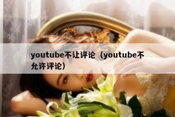 youtube不让评论（youtube不允许评论） 第1张