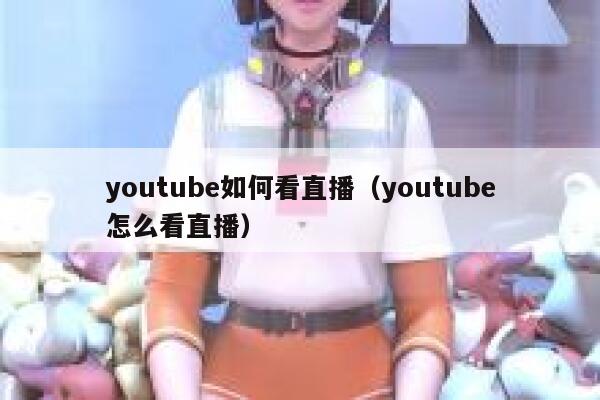 youtube如何看直播(youtube怎么看直播) 第1张 youtube如何看直播(youtube怎么看直播) 第1张