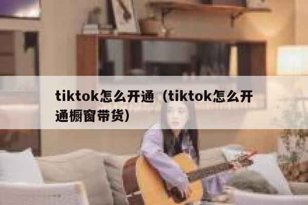 tiktok怎么开通(tiktok怎么开通橱窗带货) 第1张 tiktok怎么开通(tiktok怎么开通橱窗带货) 第1张