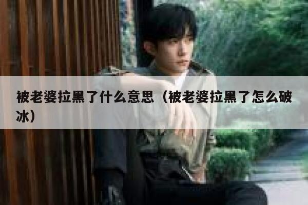 被老婆拉黑了什么意思(被老婆拉黑了怎么破冰) 第1张 被老婆拉黑了什么意思(被老婆拉黑了怎么破冰) 第1张