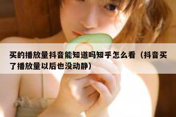 买的播放量抖音能知道吗知乎怎么看(抖音买了播放量以后也没动静) 第1张 买的播放量抖音能知道吗知乎怎么看(抖音买了播放量以后也没动静) 第1张