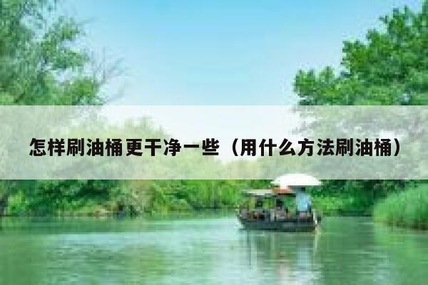 怎样刷油桶更干净一些(用什么方法刷油桶) 第1张 怎样刷油桶更干净一些(用什么方法刷油桶) 第1张