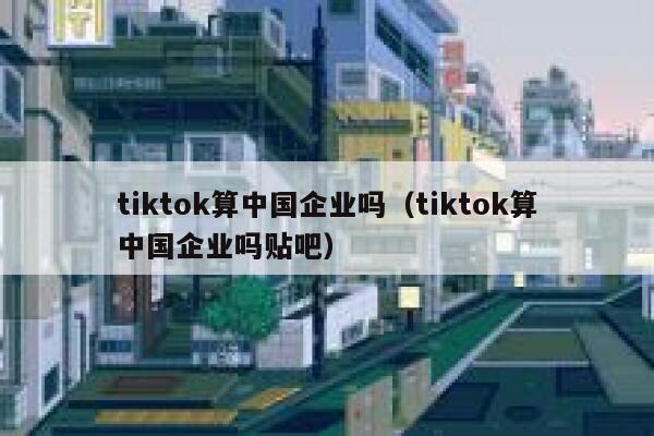 tiktok算中国企业吗(tiktok算中国企业吗贴吧) 第1张 tiktok算中国企业吗(tiktok算中国企业吗贴吧) 第1张