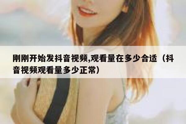 刚刚开始发抖音视频,观看量在多少合适（抖音视频观看量多少正常） 第1张