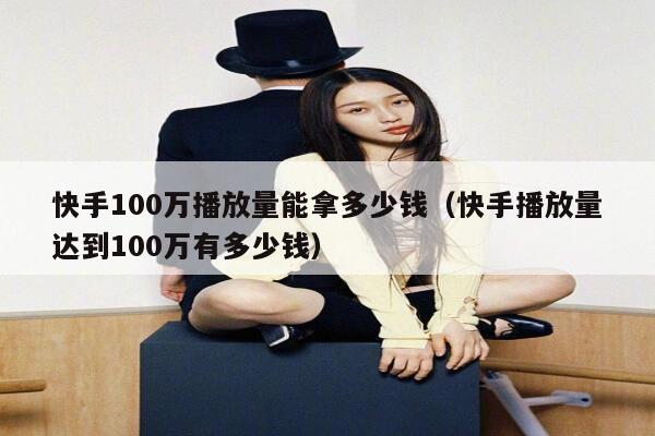 快手100万播放量能拿多少钱（快手播放量达到100万有多少钱） 第1张