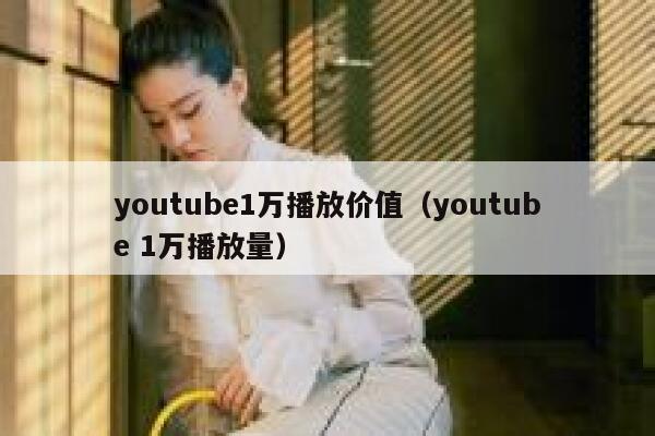 youtube1万播放价值（youtube 1万播放量） 第1张