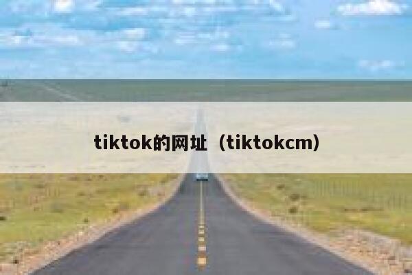 tiktok的网址(tiktokcm) 第1张 tiktok的网址(tiktokcm) 第1张