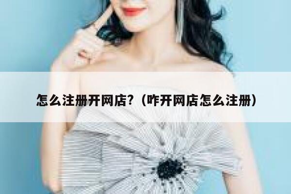 怎么注册开网店?（咋开网店怎么注册） 第1张