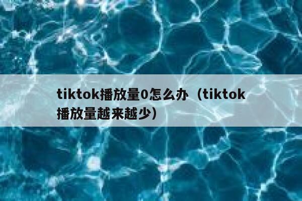 tiktok播放量0怎么办（tiktok播放量越来越少） 第1张