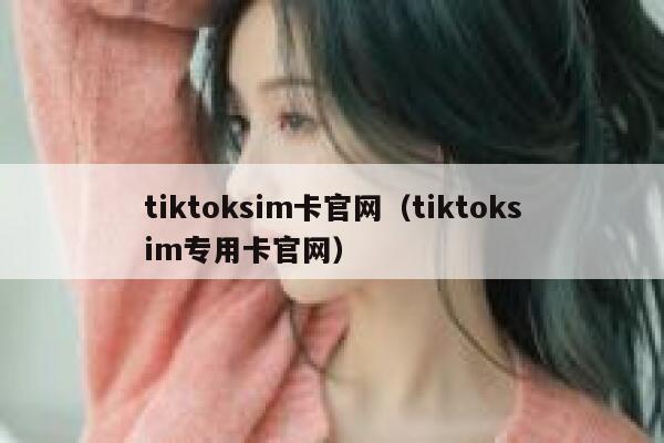 tiktoksim卡官网(tiktoksim专用卡官网) 第1张 tiktoksim卡官网(tiktoksim专用卡官网) 第1张