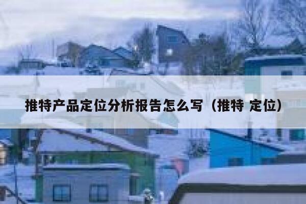 推特产品定位分析报告怎么写(推特 定位) 第1张 推特产品定位分析报告怎么写(推特 定位) 第1张