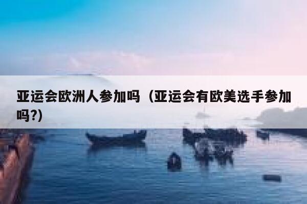 亚运会欧洲人参加吗(亚运会有欧美选手参加吗?) 第1张 亚运会欧洲人参加吗(亚运会有欧美选手参加吗?) 第1张