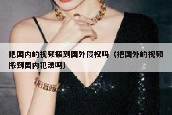 把国内的视频搬到国外侵权吗（把国外的视频搬到国内犯法吗） 第1张