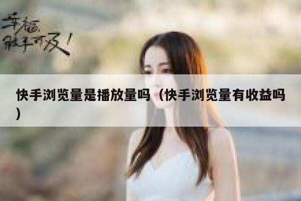 快手浏览量是播放量吗（快手浏览量有收益吗） 第1张