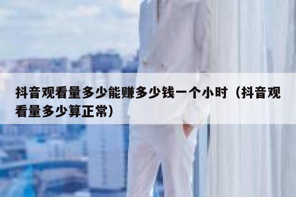 抖音观看量多少能赚多少钱一个小时(抖音观看量多少算正常) 第1张 抖音观看量多少能赚多少钱一个小时(抖音观看量多少算正常) 第1张