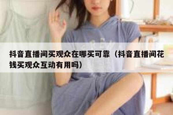 抖音直播间买观众在哪买可靠（抖音直播间花钱买观众互动有用吗） 第1张