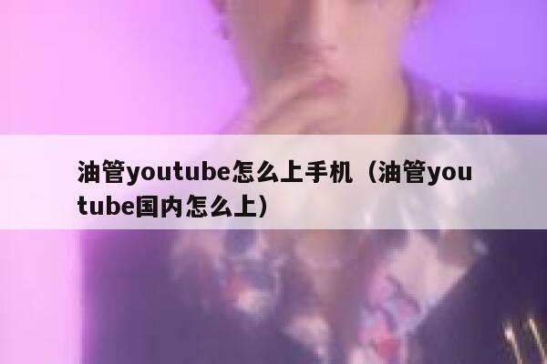 油管youtube怎么上手机（油管youtube国内怎么上） 第1张