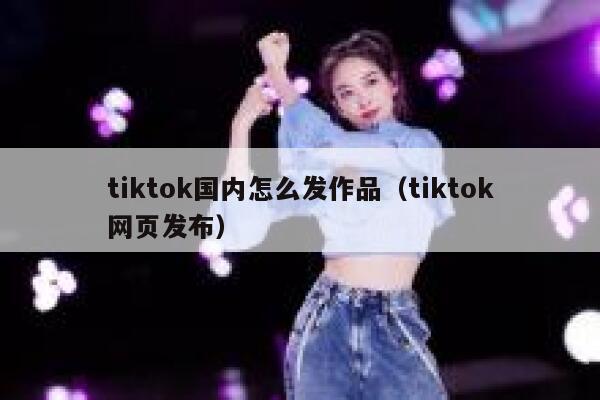 tiktok国内怎么发作品（tiktok网页发布） 第1张