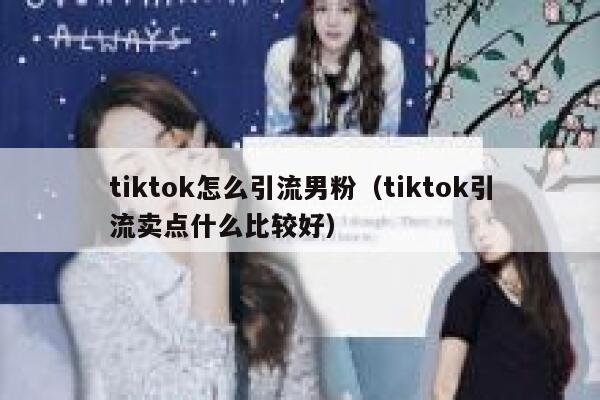 tiktok怎么引流男粉（tiktok引流卖点什么比较好） 第1张