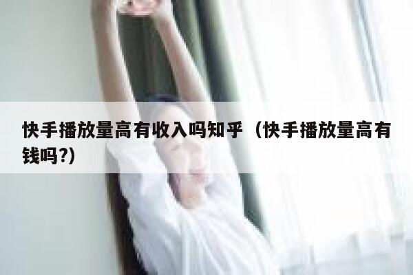 快手播放量高有收入吗知乎(快手播放量高有钱吗?) 第1张 快手播放量高有收入吗知乎(快手播放量高有钱吗?) 第1张