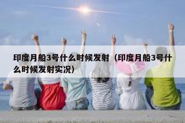 印度月船3号什么时候发射(印度月船3号什么时候发射实况) 第1张 印度月船3号什么时候发射(印度月船3号什么时候发射实况) 第1张
