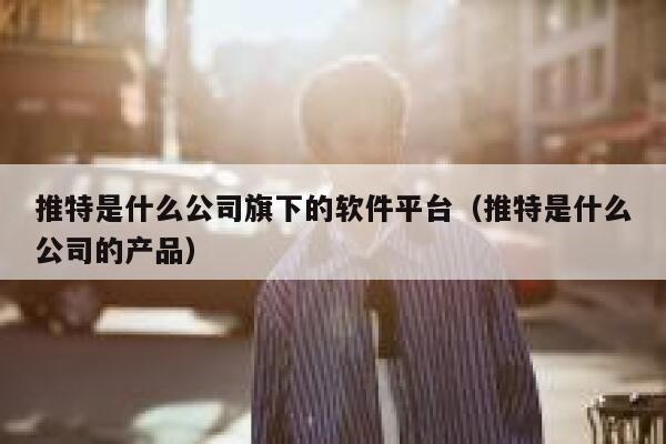 推特是什么公司旗下的软件平台（推特是什么公司的产品） 第1张