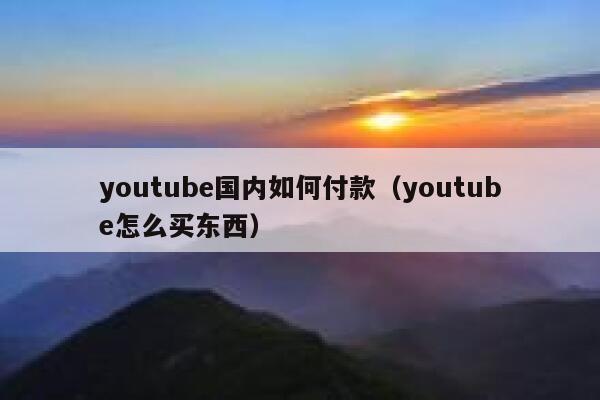 youtube国内如何付款（youtube怎么买东西） 第1张