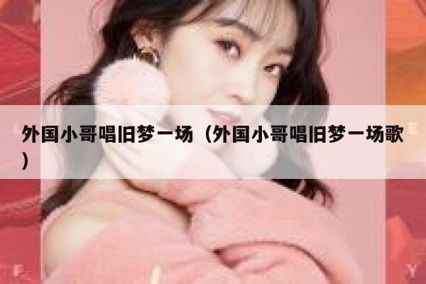 外国小哥唱旧梦一场（外国小哥唱旧梦一场歌） 第1张