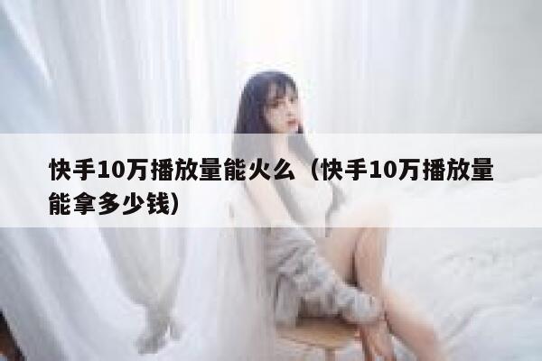 快手10万播放量能火么（快手10万播放量能拿多少钱） 第1张