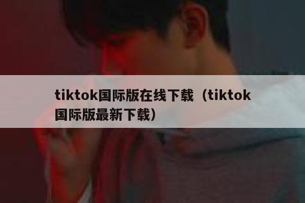 tiktok国际版在线下载（tiktok国际版最新下载） 第1张