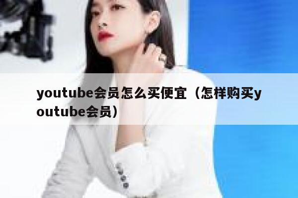 youtube会员怎么买便宜（怎样购买youtube会员） 第1张