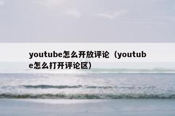 youtube怎么开放评论(youtube怎么打开评论区) 第1张 youtube怎么开放评论(youtube怎么打开评论区) 第1张
