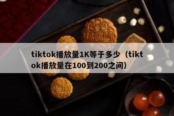 tiktok播放量1K等于多少（tiktok播放量在100到200之间） 第1张