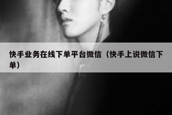 快手业务在线下单平台微信（快手上说微信下单） 第1张