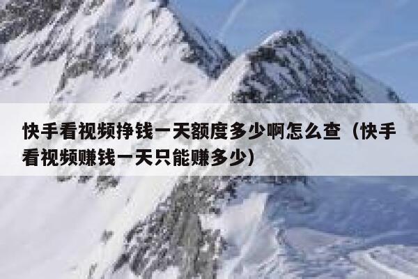 快手看视频挣钱一天额度多少啊怎么查(快手看视频赚钱一天只能赚多少) 第1张 快手看视频挣钱一天额度多少啊怎么查(快手看视频赚钱一天只能赚多少) 第1张