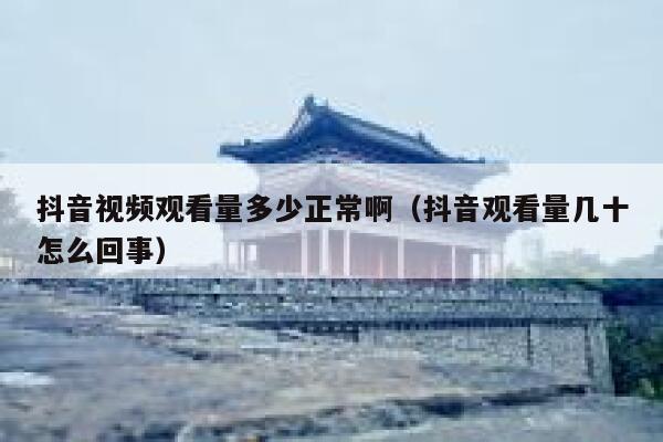 抖音视频观看量多少正常啊（抖音观看量几十怎么回事） 第1张
