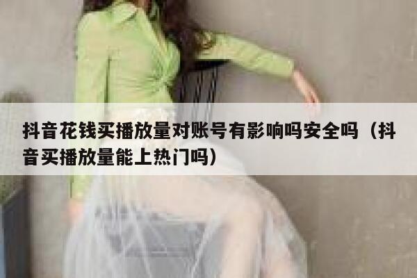 抖音花钱买播放量对账号有影响吗安全吗（抖音买播放量能上热门吗） 第1张