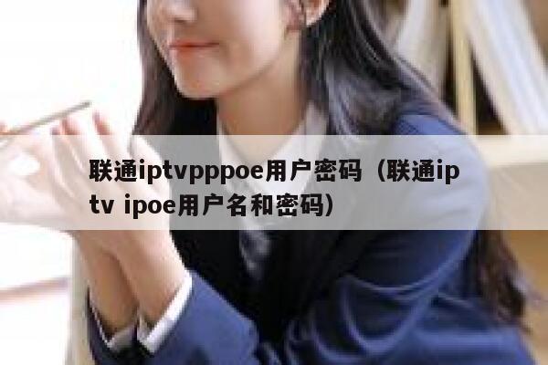 联通iptvpppoe用户密码（联通iptv ipoe用户名和密码） 第1张