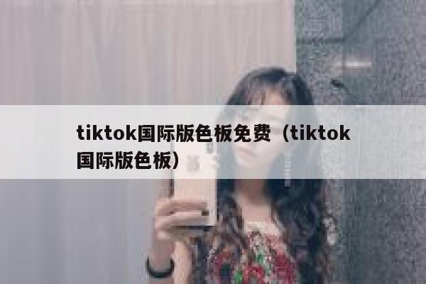 tiktok国际版色板免费(tiktok国际版色板) 第1张 tiktok国际版色板免费(tiktok国际版色板) 第1张