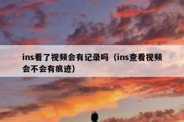 ins看了视频会有记录吗（ins查看视频会不会有痕迹） 第1张