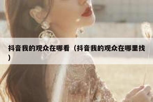 抖音我的观众在哪看（抖音我的观众在哪里找） 第1张