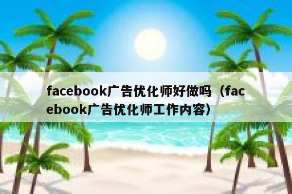 facebook广告优化师好做吗（facebook广告优化师工作内容） 第1张