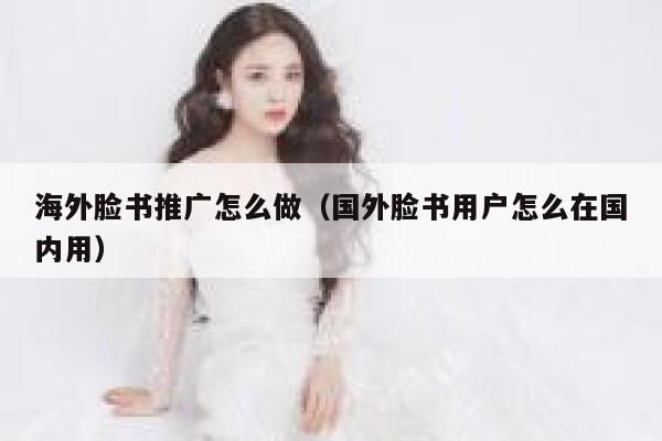 海外脸书推广怎么做（国外脸书用户怎么在国内用） 第1张