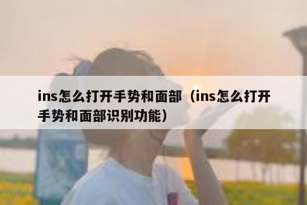 ins怎么打开手势和面部(ins怎么打开手势和面部识别功能) 第1张 ins怎么打开手势和面部(ins怎么打开手势和面部识别功能) 第1张