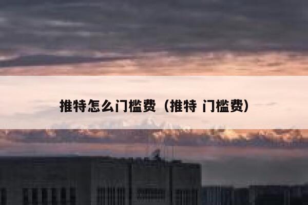 推特怎么门槛费(推特 门槛费) 第1张 推特怎么门槛费(推特 门槛费) 第1张