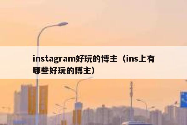 instagram好玩的博主（ins上有哪些好玩的博主） 第1张